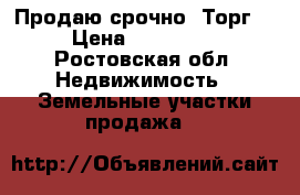 Продаю срочно! Торг! › Цена ­ 550 000 - Ростовская обл. Недвижимость » Земельные участки продажа   